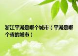 浙江平湖是哪個(gè)城市（平湖是哪個(gè)省的城市）