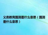 義務教育國測是什么意思（國測是什么意思）