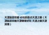 天津旅游攻略 必玩的景點(diǎn)天津之眼（天津旅游攻略天津哪里好玩 天津之眼天津?yàn)I海）