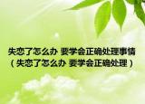 失戀了怎么辦 要學(xué)會正確處理事情（失戀了怎么辦 要學(xué)會正確處理）