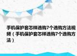 手機(jī)保護(hù)套怎樣選購(gòu)7個(gè)選購(gòu)方法視頻（手機(jī)保護(hù)套怎樣選購(gòu)7個(gè)選購(gòu)方法）