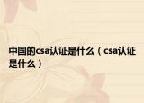 中國(guó)的csa認(rèn)證是什么（csa認(rèn)證是什么）