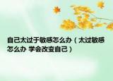 自己太過(guò)于敏感怎么辦（太過(guò)敏感怎么辦 學(xué)會(huì)改變自己）