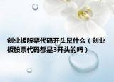 創(chuàng)業(yè)板股票代碼開頭是什么（創(chuàng)業(yè)板股票代碼都是3開頭的嗎）