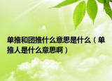 單推和團(tuán)推什么意思是什么（單推人是什么意思啊）
