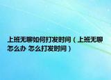 上班無聊如何打發(fā)時(shí)間（上班無聊怎么辦 怎么打發(fā)時(shí)間）
