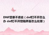 DNF登錄不進去（dnf打不開怎么辦 dnf打不開登陸界面怎么處理）
