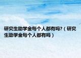 研究生助學(xué)金每個人都有嗎?（研究生助學(xué)金每個人都有嗎）