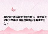 腹腔鏡手術后需要注意些什么（腹腔鏡手術后注意事項 做完腹腔鏡手術要注意什么）