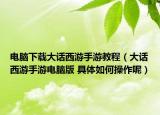 電腦下載大話西游手游教程（大話西游手游電腦版 具體如何操作呢）