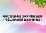 毛家紅燒肉的做法 正宗美味的做法視頻（毛家紅燒肉的做法 正宗美味的做法）