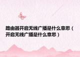 路由器開啟無線廣播是什么意思（開啟無線廣播是什么意思）