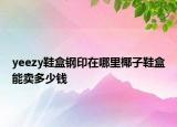yeezy鞋盒鋼印在哪里椰子鞋盒能賣多少錢