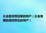 長(zhǎng)春值得帶回家的特產(chǎn)（長(zhǎng)春有哪些值得帶走的特產(chǎn)）