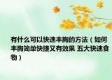 有什么可以快速豐胸的方法（如何豐胸簡(jiǎn)單快捷又有效果 五大快速食物）
