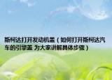 斯柯達打開發(fā)動機蓋（如何打開斯柯達汽車的引擎蓋 為大家講解具體步驟）