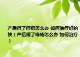 產(chǎn)后得了痔瘡怎么辦 如何治療好的快（產(chǎn)后得了痔瘡怎么辦 如何治療）
