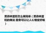 黑森林蛋糕怎么做簡(jiǎn)單（黑森林蛋糕的做法 甜食可以讓人心情變好哦）