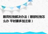眼周松弛解決辦法（眼部松弛怎么辦 平時要多加注意）