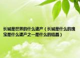 長城是世界的什么遺產(chǎn)（長城是什么的瑰寶是什么遺產(chǎn)之一是什么的結(jié)晶）