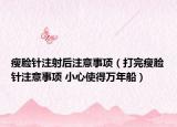 瘦臉針注射后注意事項(xiàng)（打完瘦臉針注意事項(xiàng) 小心使得萬(wàn)年船）