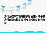 為什么端午節(jié)要吃粽子呢 由來（端午節(jié)為什么要吃粽子呢 端午節(jié)吃粽子有何寓意）