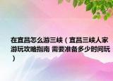 在宜昌怎么游三峽（宜昌三峽人家游玩攻略指南 需要準(zhǔn)備多少時(shí)間玩）