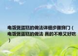 電飯煲蛋糕的做法詳細(xì)步驟竅門（電飯煲蛋糕的做法 真的不難又好吃）