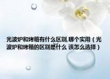 光波爐和烤箱有什么區(qū)別,哪個實用（光波爐和烤箱的區(qū)別是什么 該怎么選擇）