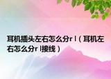 耳機插頭左右怎么分r l（耳機左右怎么分r l接線）