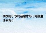 丙酮溶于水嗎會(huì)爆炸嗎（丙酮溶于水嗎）
