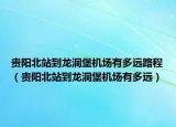 貴陽北站到龍洞堡機場有多遠(yuǎn)路程（貴陽北站到龍洞堡機場有多遠(yuǎn)）