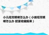 小兒經(jīng)?？人栽趺崔k（小孩經(jīng)?？人栽趺崔k 趕緊收藏起來(lái)）