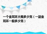 一個金耳環(huán)大概多少克（一副金耳環(huán)一般多少克）