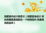別墅室內設計的意義（別墅裝飾設計 時尚高雅就是指的在一個時間段內 有著高尚的品味）