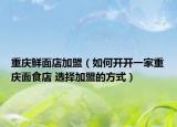 重慶鮮面店加盟（如何開開一家重慶面食店 選擇加盟的方式）