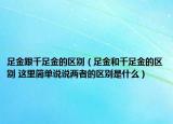 足金跟千足金的區(qū)別（足金和千足金的區(qū)別 這里簡(jiǎn)單說(shuō)說(shuō)兩者的區(qū)別是什么）