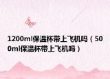 1200ml保溫杯帶上飛機嗎（500ml保溫杯帶上飛機嗎）