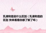 乳液和霜是什么區(qū)別（乳液和霜的區(qū)別 快來看看你都了解了嗎）