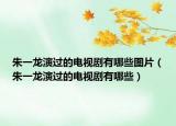 朱一龍演過的電視劇有哪些圖片（朱一龍演過的電視劇有哪些）