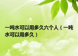 一噸水可以用多久六個(gè)人（一噸水可以用多久）