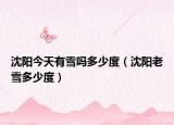 沈陽(yáng)今天有雪嗎多少度（沈陽(yáng)老雪多少度）