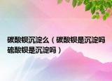 碳酸鋇沉淀么（碳酸鋇是沉淀嗎硫酸鋇是沉淀嗎）
