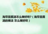 海帶豆腐湯怎么做好吃?（海帶豆腐湯的做法 怎么做好吃）