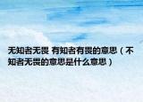 無(wú)知者無(wú)畏 有知者有畏的意思（不知者無(wú)畏的意思是什么意思）