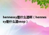 hennessy是什么酒?。╤ennessy是什么酒vsop）