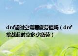 dnf超時空需要疲勞值嗎（dnf挑戰(zhàn)超時空多少疲勞）