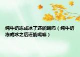 純牛奶凍成冰了還能喝嗎（純牛奶凍成冰之后還能喝嘛）