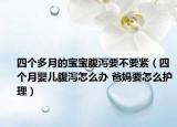 四個多月的寶寶腹瀉要不要緊（四個月嬰兒腹瀉怎么辦 爸媽要怎么護理）