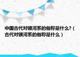 中國古代對銀河系的俗稱是什么?（古代對銀河系的俗稱是什么）